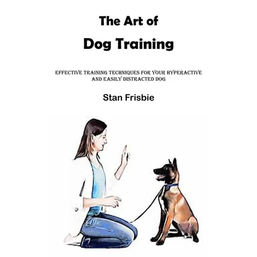 The Art of Dog Training: Effective Training Techniques for Your Hyperactive and Easily Distracted Dog ( Nurturing a Strong Bond and Good Behavior with book cover
