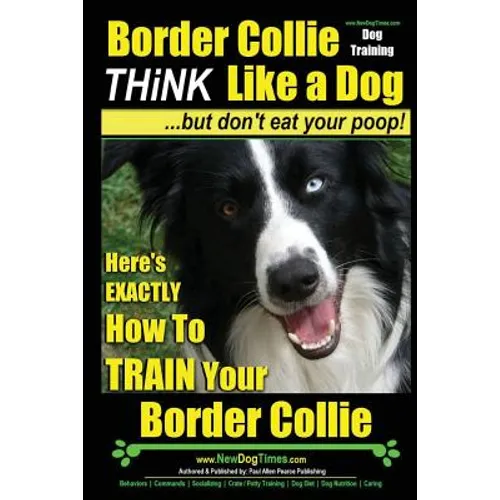 Border Collie Dog Training - Think Like a Dog, But Don't Eat Your Poop!: Here's EXACTLY How To Train Your Border Collie book cover