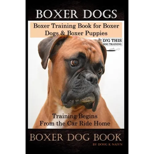 Boxer Dogs, Boxer Training Book for Boxer Dogs & Boxer Puppies By D!G THIS DOG Training Training Begins From the Car Ride Home, Boxer Dog Book book cover