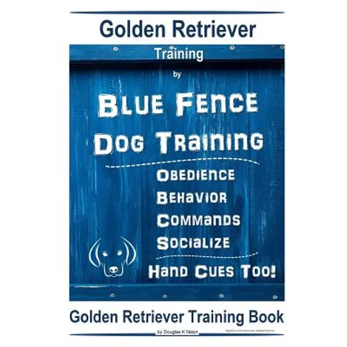 Golden Retriever Training By Blue Fence Dog Training Obedience - Commands Behavior - Socialize Hand Cues Too! Golden Retriever Training Book book cover