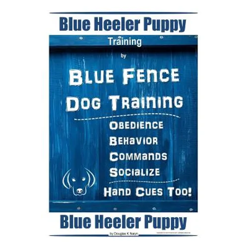 Blue Heeler Puppy Training By Blue Fence Dog Training Obedience - Commands Behavior - Socialize Hand Cues Too! Blue Heeler Puppy book cover