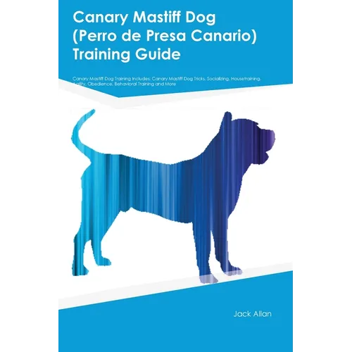 Canary Mastiff Dog (Perro de Presa Canario) Training Guide Canary Mastiff Dog Training Includes: Canary Mastiff Dog Tricks, Socializing, Housetraining book cover