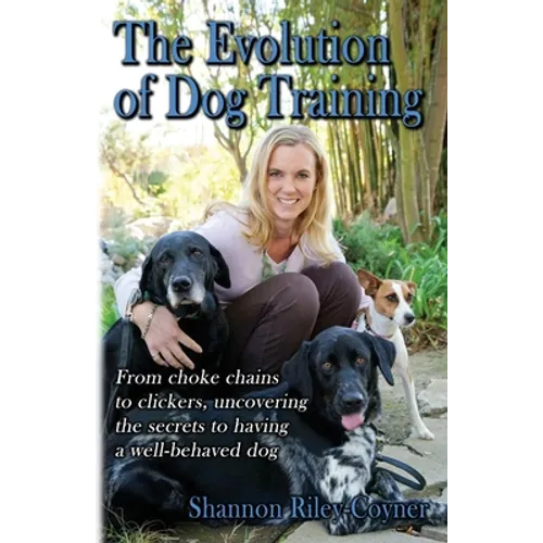 Shannon Riley-Coyner The Evolution of Dog Training: From choke chains to clickers, uncovering the secrets to having a well behaved dog book cover