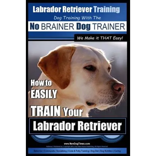 Labrador Retriever Training Dog Training with the No BRAINER Dog TRAINER We Make it THAT Easy!: How To EASILY TRAIN Your Labrador Retriever book cover