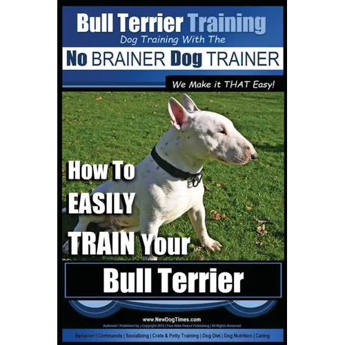 Bull Terrier Training Dog Training with the No BRAINER Dog TRAINER We Make it THAT Easy!: How To EASILY TRAIN Your Bull Terrier book cover