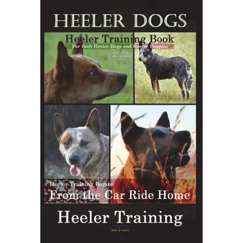 Heeler Dogs Heeler Training Book for Both Heeler Dogs and Heeler Puppies By D!D THIS Dog Training: Heeler Training Begins From the Car Ride Home Heele book cover