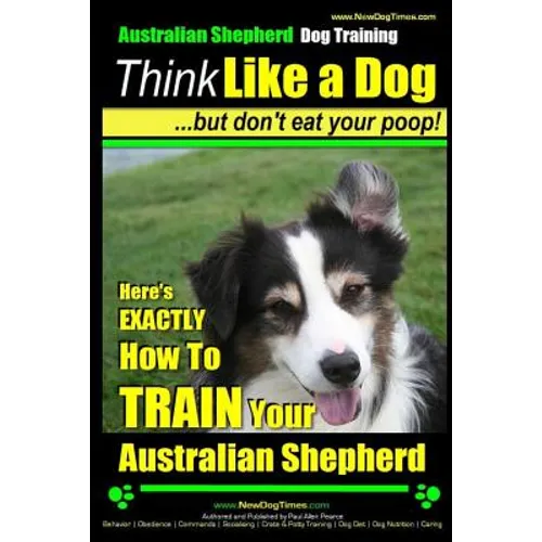 Australian Shepherd Dog Training Think Like a Dog, But Don't Eat Your Poop!: Here's EXACTLY How To Train Your Australian Shepherd book cover