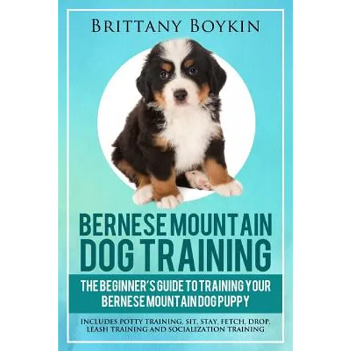 Bernese Mountain Dog Training: The Beginner's Guide to Training Your Bernese Mountain Dog Puppy: Includes Potty Training, Sit, Stay, Fetch, Drop, Leas book cover