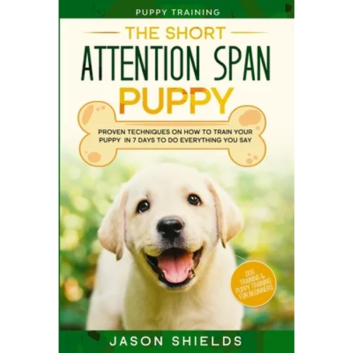 Puppy Training: THE SHORT ATTENTION SPAN PUPPY - Proven Techniques on How To Train Your Puppy In 7 Days To Do Everything You Say (Dog Training & Puppy book cover