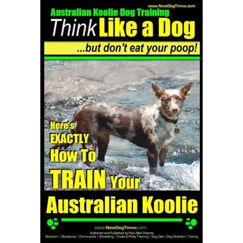 Australian Koolie Dog Training Think Like a Dog, But Don't Eat Your Poop!: Here's EXACTLY How to Train Your Australian Koolie book cover