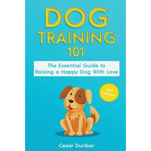 Dog Training 101: The Essential Guide to Raising A Happy Dog With Love. Train The Perfect Dog Through House Training, Basic Commands, Crate Training a book cover