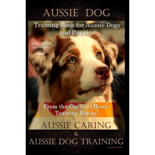 Aussie Dog Training Book for Aussie Dogs and Puppies, By D!G THIS DOG Training, From the Car Ride Home Training Begins, Aussie Caring & Aussie Dog Tra book cover