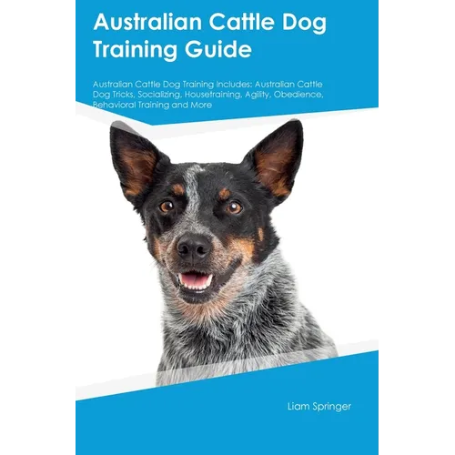 Australian Cattle Dog Training Guide Australian Cattle Dog Training Includes: Australian Cattle Dog Tricks, Socializing, Housetraining, Agility, Obedi book cover