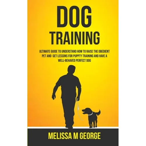 Dog Training: Ultimate Guide To Understand How To Raise The Obedient Pet And Get Lessons For Puppy Training And Have A Well-behaved Perfect Dog book cover