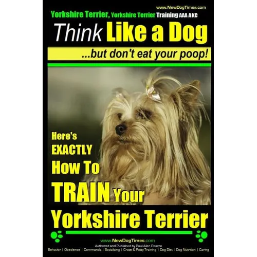 Yorkshire Terrier Dog Training - Think Like a Dog but Don't Eat Your Poop! - Yorkshire Terrier Breed Expert Training: Here's EXACTLY How to Train Your book cover