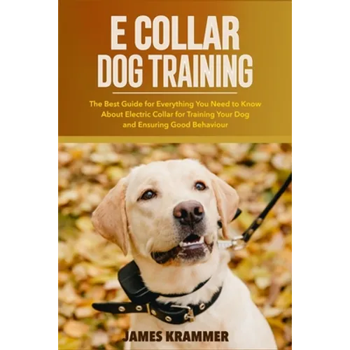 E Collar Dog Training: The Best Guide for Everything You Need to Know About Electric Collar for Training Your Dog and Ensuring Good Behaviour book cover