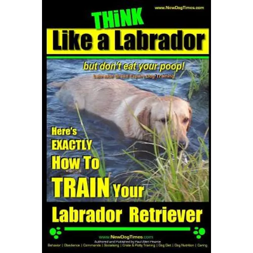 Think Like a Labrador, But Don't Eat Your Poop! Labrador Breed Expert Dog Training: Here's Exactly How to Train Your Labrador book cover