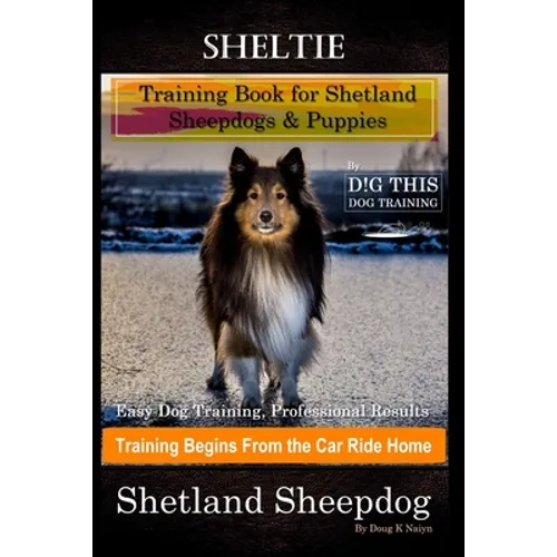 Sheltie Training Book for Shetland Sheepdogs & Puppies By D!G THIS DOG Training, Easy Dog Training, Professional Results, Training Begins from the Car book cover