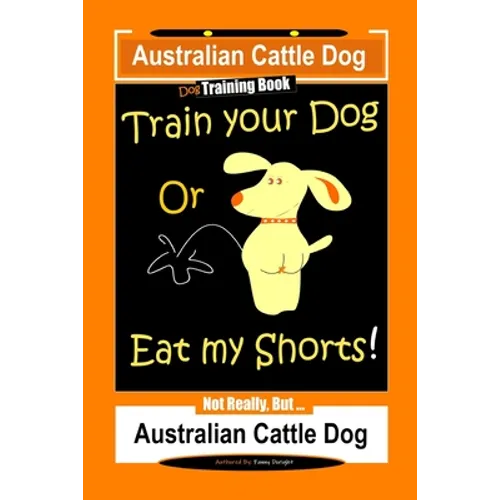Australian Cattle Dog Dog Training Book, Train Your Dog or Eat My Shorts, Not Really But... Australian Cattle Dog (Paperback)