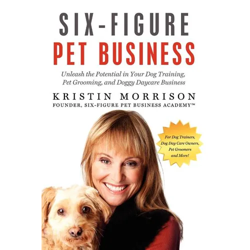 Six-Figure Pet Business: Unleash the Potential in Your Dog Training, Pet Grooming, and Doggy Daycare Business book cover