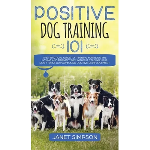 Positive Dog Training 101: The Practical Guide to Training Your Dog the Loving and Friendly Way Without Causing your Dog Stress or Harm Using Positive book cover