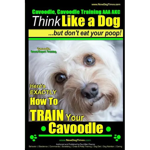 Cavoodle, Cavoodle Training AAA AKC: Think Like a Dog But Don't Eat Your Poop! Cavoodle Expert Dog Training: Here's EXACTLY How To TRAIN Your Cavoodle book cover
