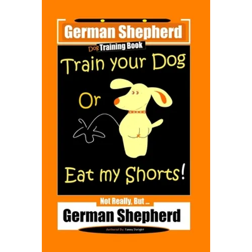 German Shepherd Dog Training Book, Train Your Dog Or Eat My Shorts! Not Really, But... German Shepherd book cover