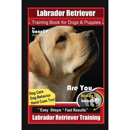 Labrador Retriever Training Book for Dogs & Puppies By BoneUP DOG Training, Dog Care, Dog Behavior, Hand Cues Too! Are You Ready to Bone Up? Easy Step book cover