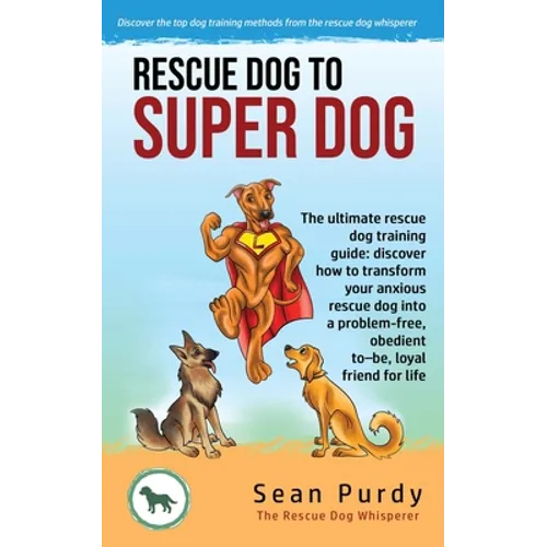 Rescue Dog To Super Dog: The ultimate rescue dog training guide: discover how to transform your anxious rescue dog into a problem free, obedient to-be book cover