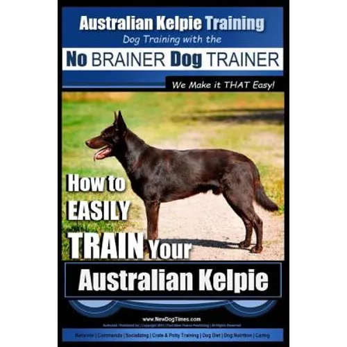 Australian Kelpie Training Dog Training with the No BRAINER Dog TRAINER We Make it THAT Easy!: How to EASILY TRAIN Your Australian Kelpie book cover
