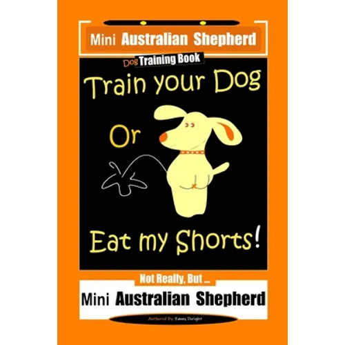 Mini Australian Shepherd Dog Training Book, Train Your Dog Or Eat My Shorts! Not Really, But... Mini Australian Shepherd book cover