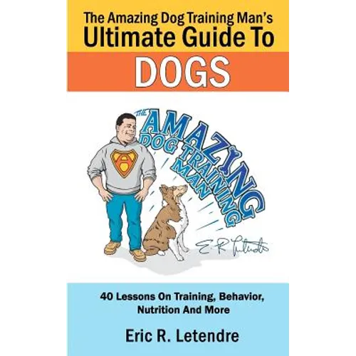 The Amazing Dog Training Man's Ultimate Guide To Dogs: 40 Lessons On Training, Behavior, Nutrition And More book cover