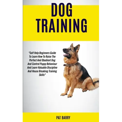 Dog Training: Self Help Beginners Guide To Learn How To Raise The Perfect And Obedient Dog And Control Puppy Behaviour And Learn Valuable Discipline A book cover