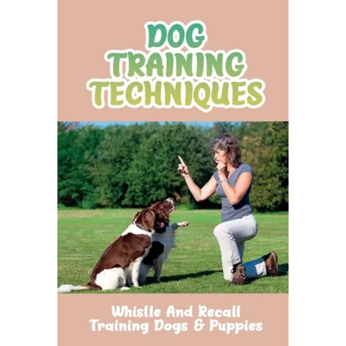Dog Training Techniques: Whistle And Recall Training Dogs & Puppies: Do Dog Whistles Work To Stop Barking book cover