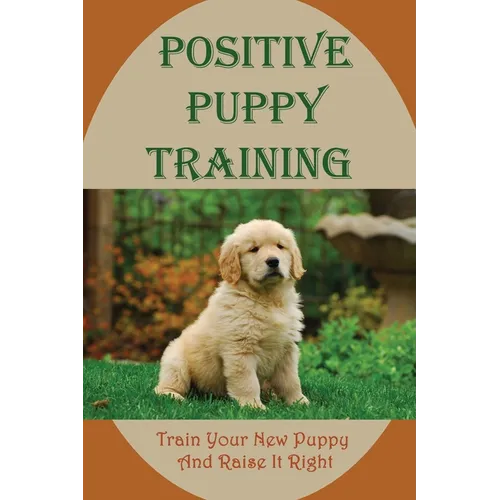 Positive Puppy Training: Train Your New Puppy And Raise It Right: Basic Dog Training book cover