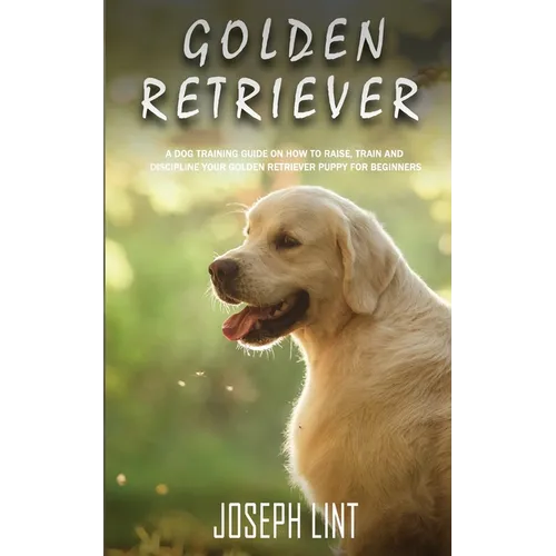 Golden Retriever: A Dog Training Guide on How to Raise, Train and Discipline Your Golden Retriever Puppy for Beginners book cover
