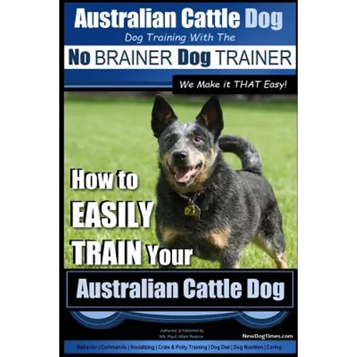 Australian Cattle Dog Dog Training with the No BRAINER Dog TRAINER We Make it THAT Easy!: How to EASILY TRAIN Your Australian Cattle Dog book cover