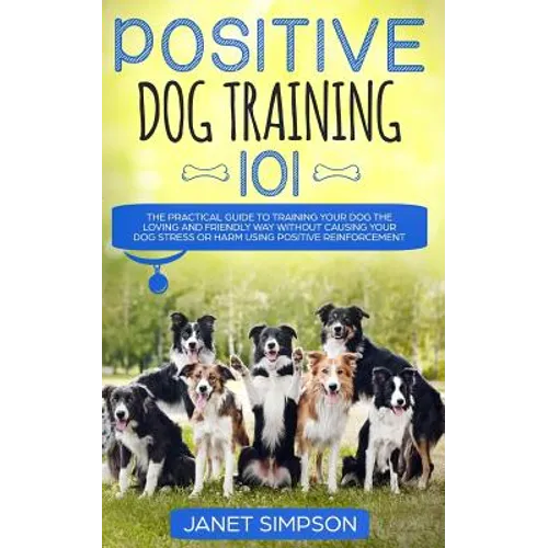 Positive Dog Training 101: The Practical Guide to Training Your Dog the Loving and Friendly Way Without Causing your Dog Stress or Harm Using Positive book cover