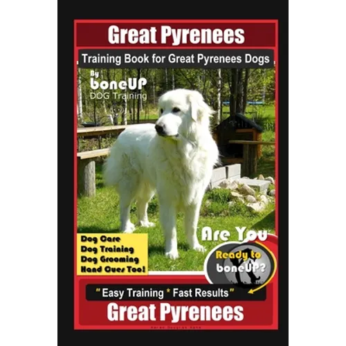 Great Pyrenees Training Book for Great Pyrenees Dogs By BoneUP DOG Training, Dog Care, Dog Training, Dog Grooming, Hand Cues Too! Are You Ready to Bon book cover