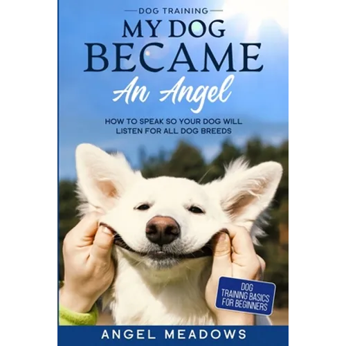 Dog Training: MY DOG BECAME AN ANGEL - How To Speak So Your Dog Will Listen For All Dog Breeds (Dog Training Basics For Beginners) book cover