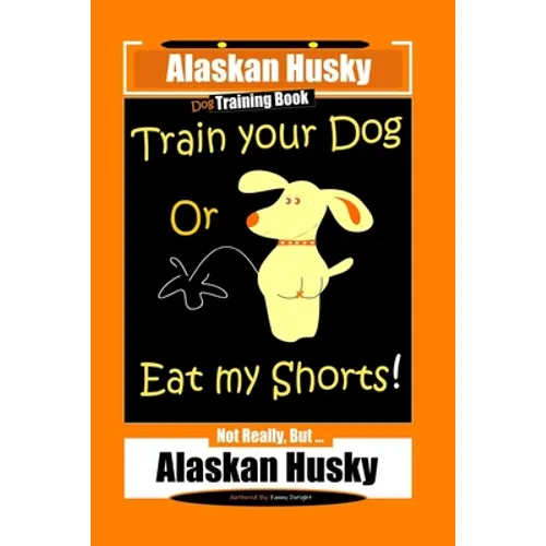 Alaskan Husky Dog Training Book, Train Your Dog Or Eat My Shorts! Not Really, But... Alaskan Husky book cover