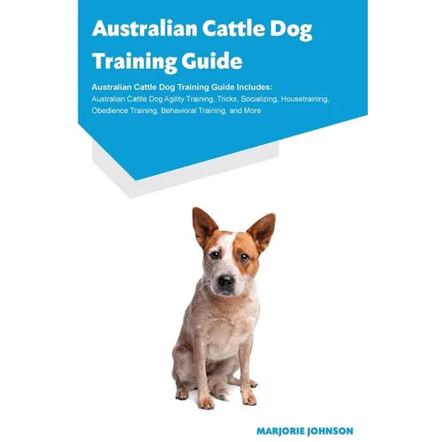 Australian Cattle Dog Training Guide Australian Cattle Dog Training Guide Includes: Australian Cattle Dog Agility Training, Tricks, Socializing, House book cover